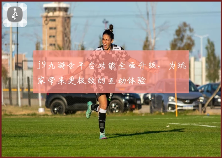 j9九游会平台功能全面升级，为玩家带来更极致的互动体验