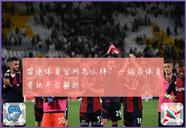 雷速体育官网怎么样？一站式体育资讯平台解析