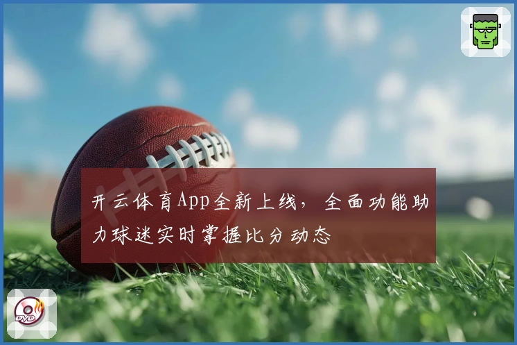 开云体育App全新上线，全面功能助力球迷实时掌握比分动态
