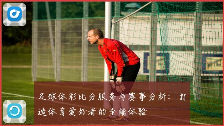 足球体彩比分服务与赛事分析：打造体育爱好者的全能体验