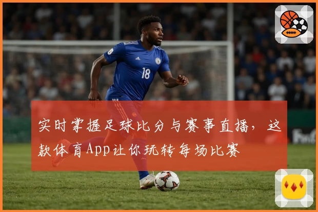 实时掌握足球比分与赛事直播，这款体育App让你玩转每场比赛
