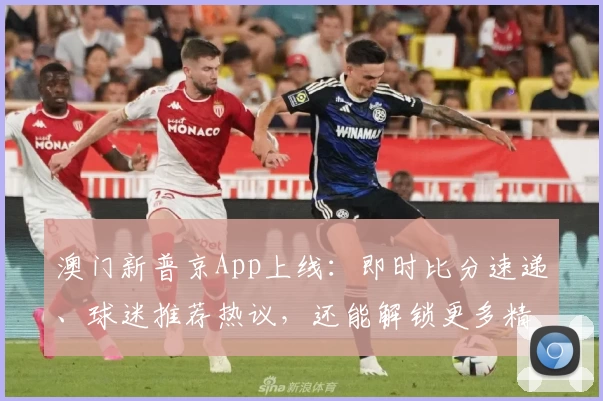 澳门新普京App上线:即时比分速递、球迷推荐热议,还能解锁更多精彩功能