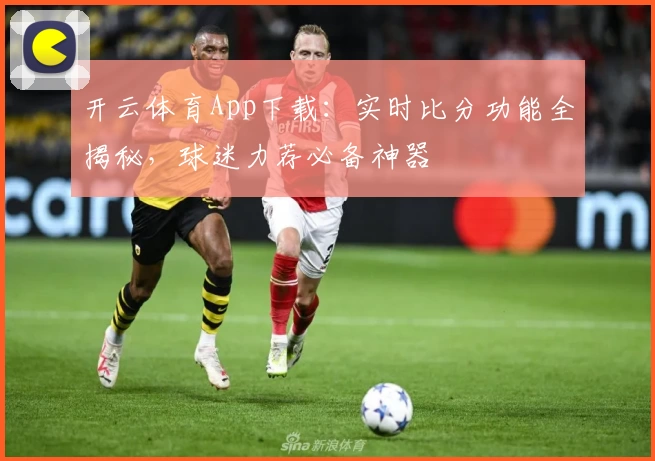 开云体育App下载：实时比分功能全揭秘，球迷力荐必备神器
