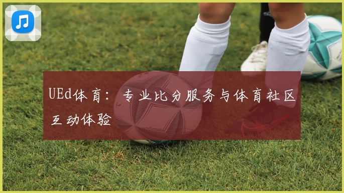 UEd体育：专业比分服务与体育社区互动体验