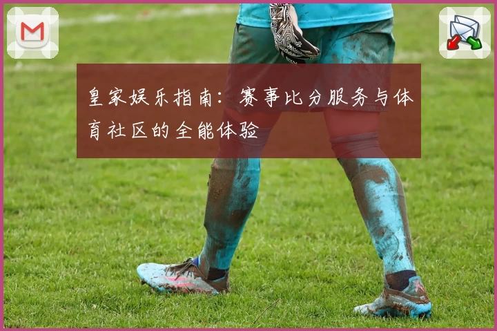 皇家娱乐指南：赛事比分服务与体育社区的全能体验