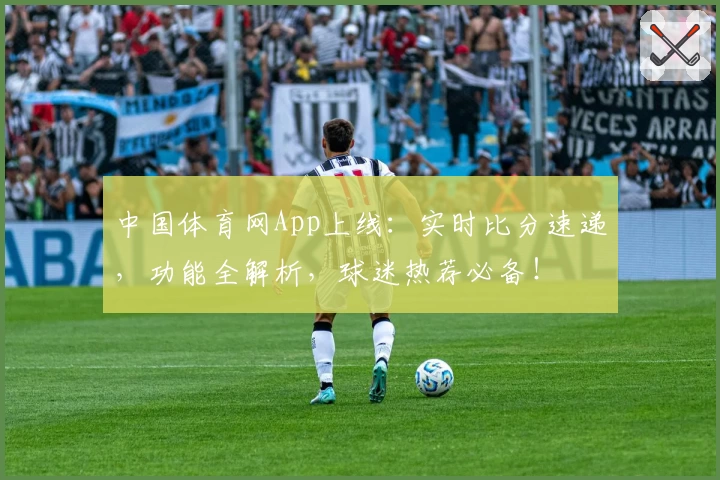 中国体育网App上线：实时比分速递，功能全解析，球迷热荐必备！