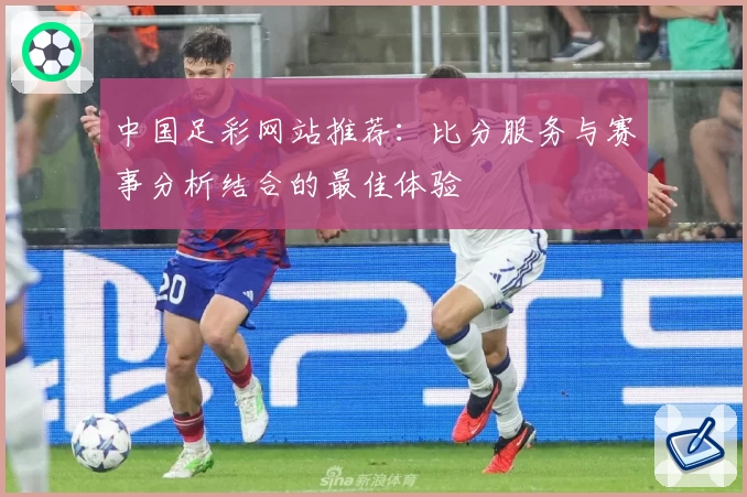 中国足彩网站推荐：比分服务与赛事分析结合的最佳体验