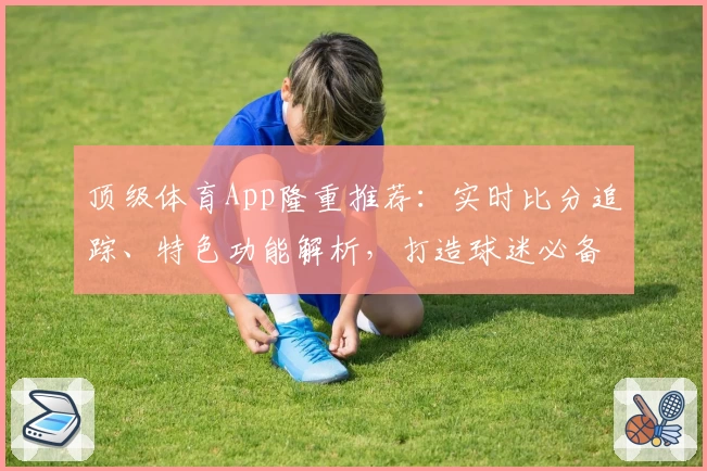 顶级体育App隆重推荐：实时比分追踪、特色功能解析，打造球迷必备神器