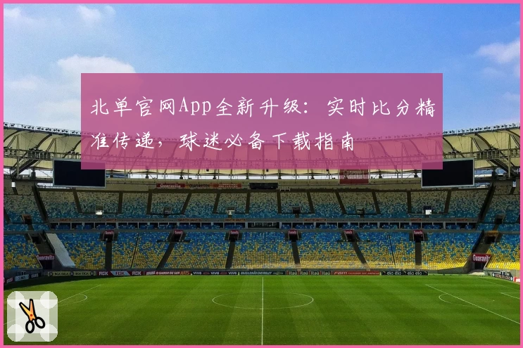 北单官网App全新升级：实时比分精准传递，球迷必备下载指南