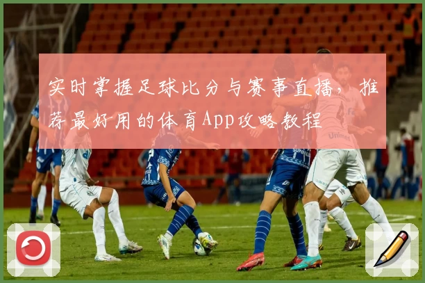 实时掌握足球比分与赛事直播，推荐最好用的体育App攻略教程