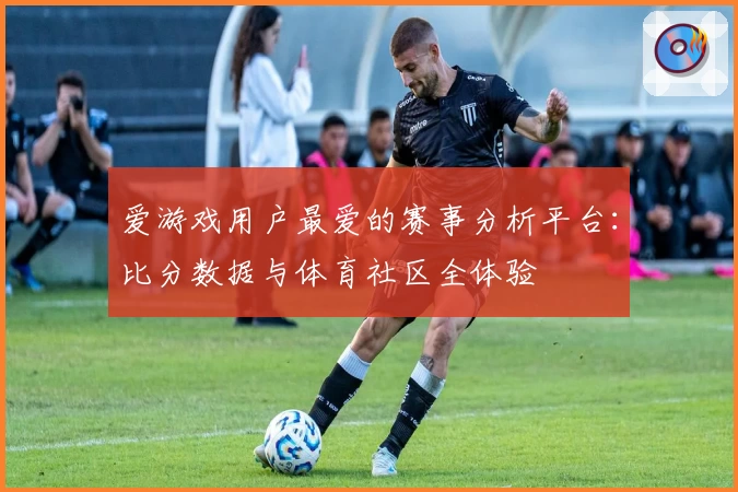 爱游戏用户最爱的赛事分析平台：比分数据与体育社区全体验