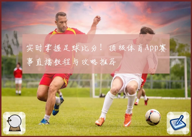 实时掌握足球比分！顶级体育App赛事直播教程与攻略推荐