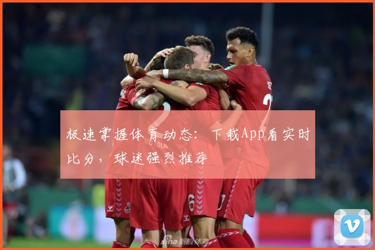 极速掌握体育动态：下载App看实时比分，球迷强烈推荐