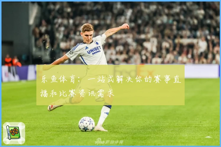 乐鱼体育：一站式解决你的赛事直播和比赛资讯需求