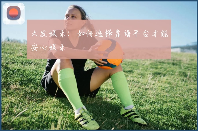 大发娱乐：如何选择靠谱平台才能安心娱乐