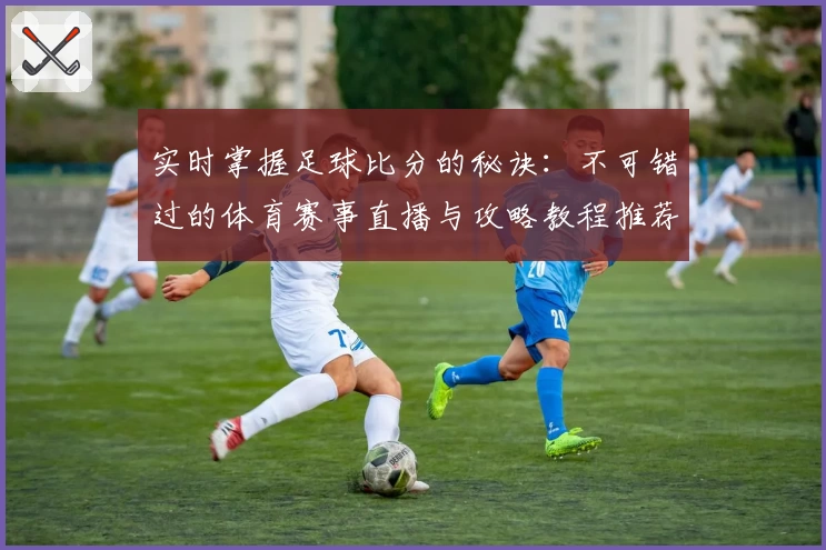 实时掌握足球比分的秘诀：不可错过的体育赛事直播与攻略教程推荐