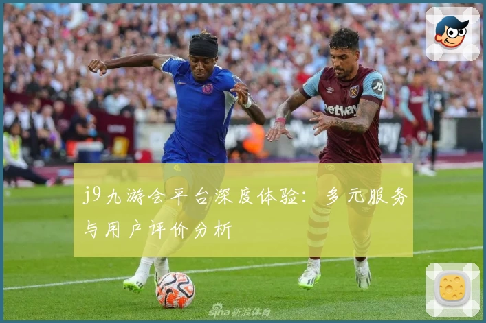j9九游会平台深度体验:多元服务与用户评价分析