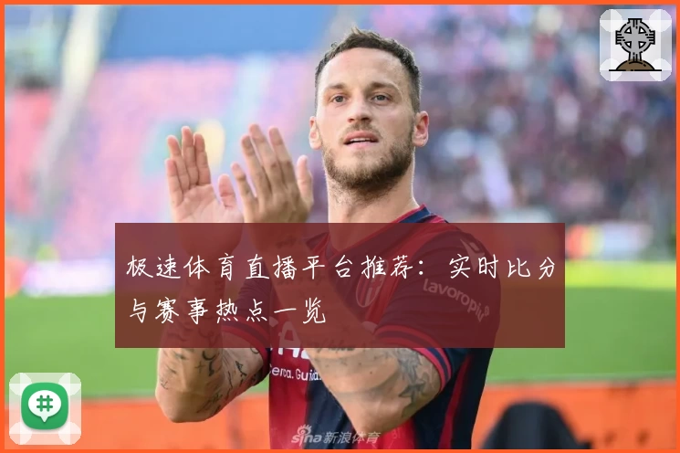 极速体育直播平台推荐：实时比分与赛事热点一览