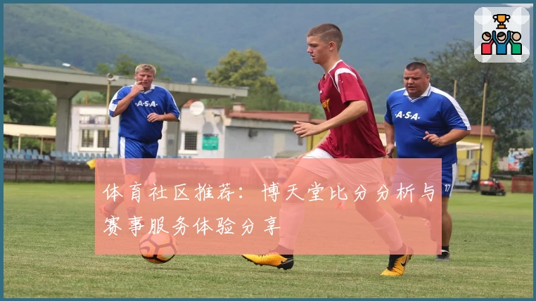 体育社区推荐：博天堂比分分析与赛事服务体验分享