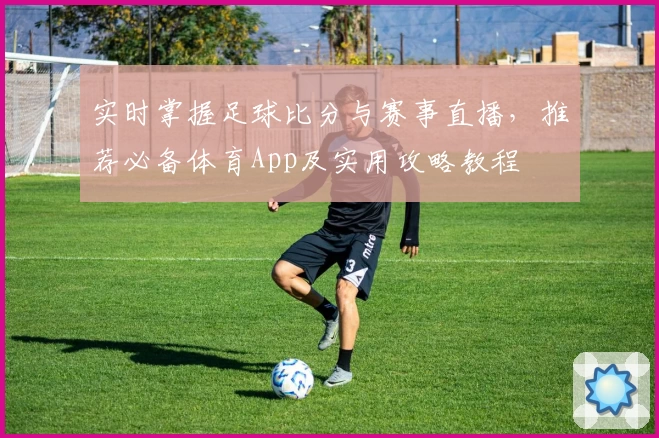 实时掌握足球比分与赛事直播，推荐必备体育App及实用攻略教程