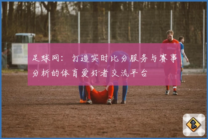 足球网：打造实时比分服务与赛事分析的体育爱好者交流平台