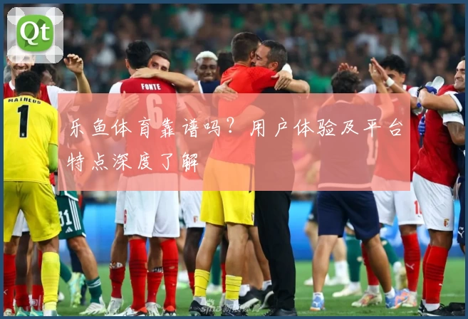 乐鱼体育靠谱吗?用户体验及平台特点深度了解