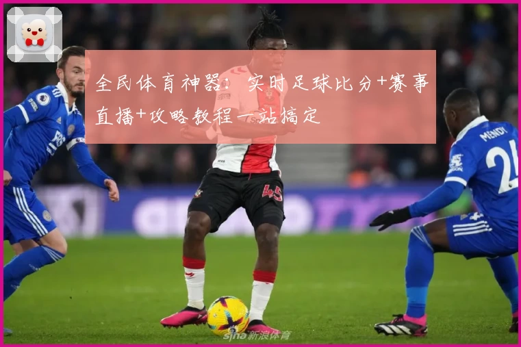 全民体育神器：实时足球比分+赛事直播+攻略教程一站搞定