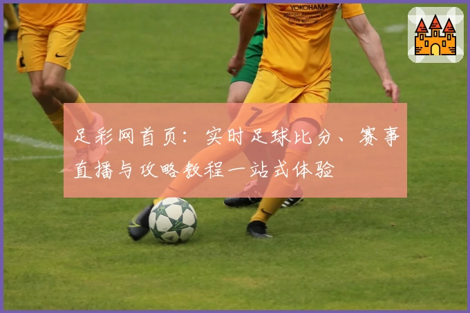 足彩网首页：实时足球比分、赛事直播与攻略教程一站式体验