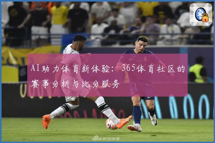 AI助力体育新体验：365体育社区的赛事分析与比分服务