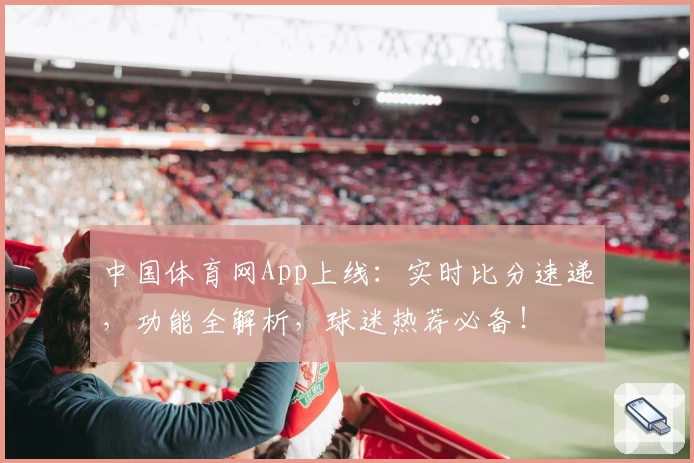 中国体育网App上线：实时比分速递，功能全解析，球迷热荐必备！