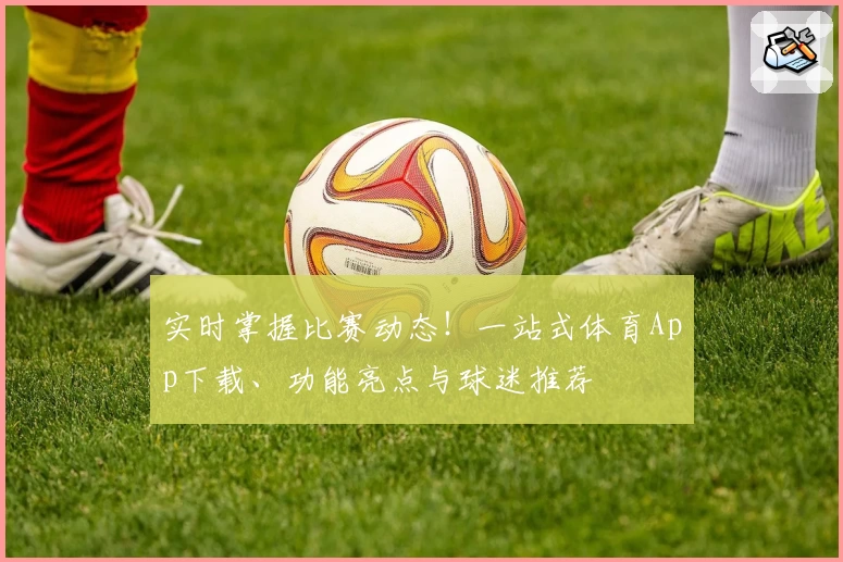实时掌握比赛动态！一站式体育App下载、功能亮点与球迷推荐