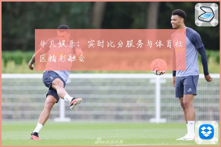非凡娱乐：实时比分服务与体育社区精彩融合