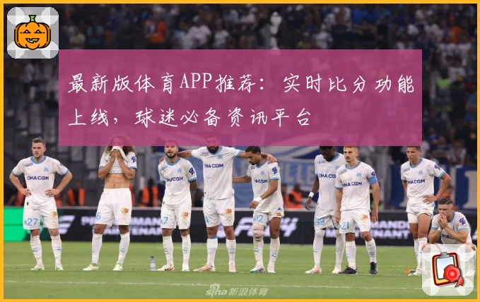 最新版体育APP推荐：实时比分功能上线，球迷必备资讯平台
