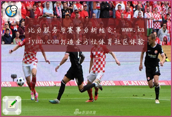 比分服务与赛事分析结合：www.kaiyun.com打造全方位体育社区体验