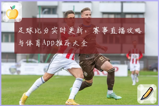 足球比分实时更新，赛事直播攻略与体育App推荐大全
