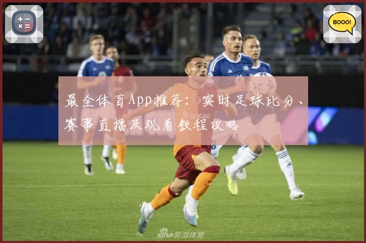最全体育App推荐：实时足球比分、赛事直播及观看教程攻略