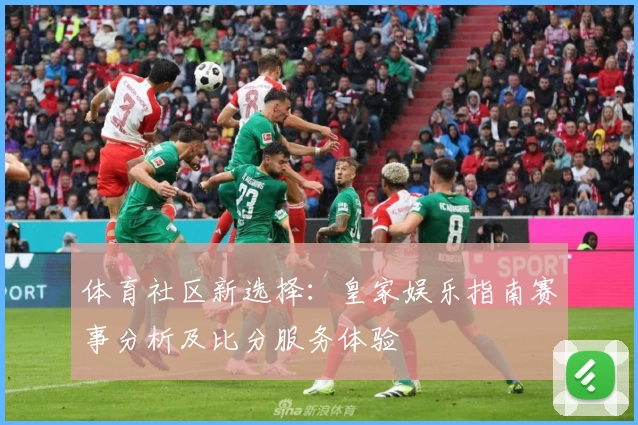体育社区新选择：皇家娱乐指南赛事分析及比分服务体验