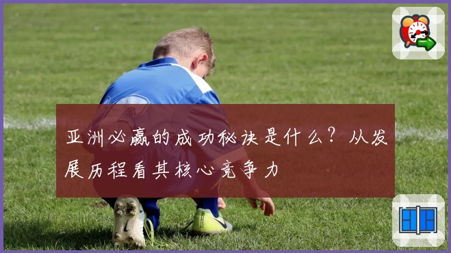 亚洲必赢的成功秘诀是什么？从发展历程看其核心竞争力