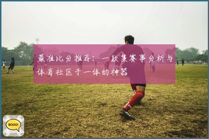 最准比分推荐:一款集赛事分析与体育社区于一体的神器
