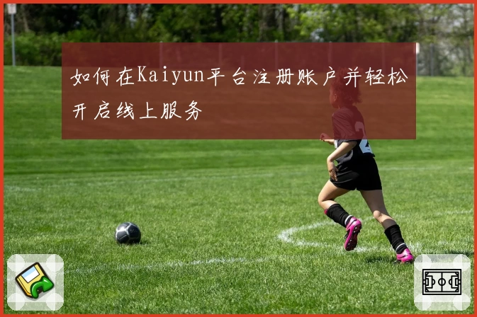 如何在Kaiyun平台注册账户并轻松开启线上服务