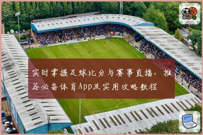 实时掌握足球比分与赛事直播，推荐必备体育App及实用攻略教程