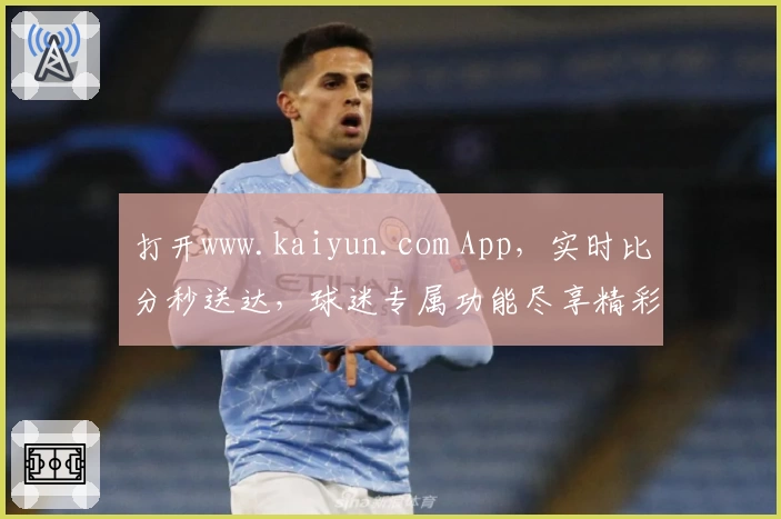 打开www.kaiyun.com App，实时比分秒送达，球迷专属功能尽享精彩赛事