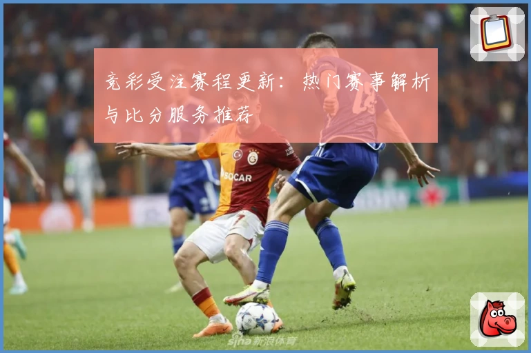 竞彩受注赛程更新：热门赛事解析与比分服务推荐