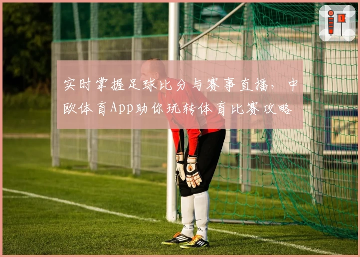 实时掌握足球比分与赛事直播，中欧体育App助你玩转体育比赛攻略