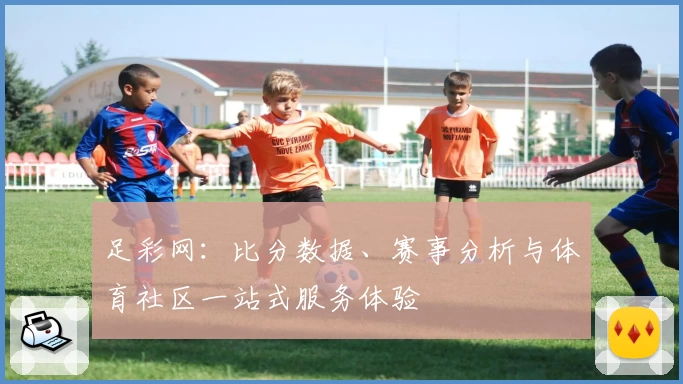 足彩网：比分数据、赛事分析与体育社区一站式服务体验