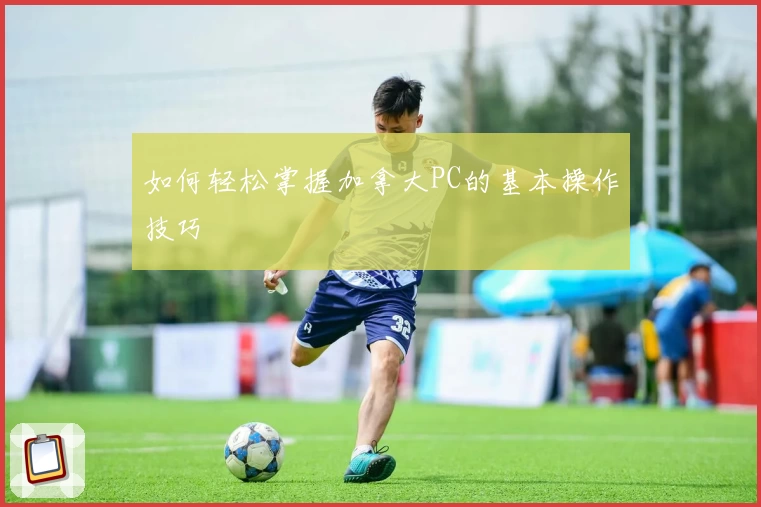 如何轻松掌握加拿大PC的基本操作技巧