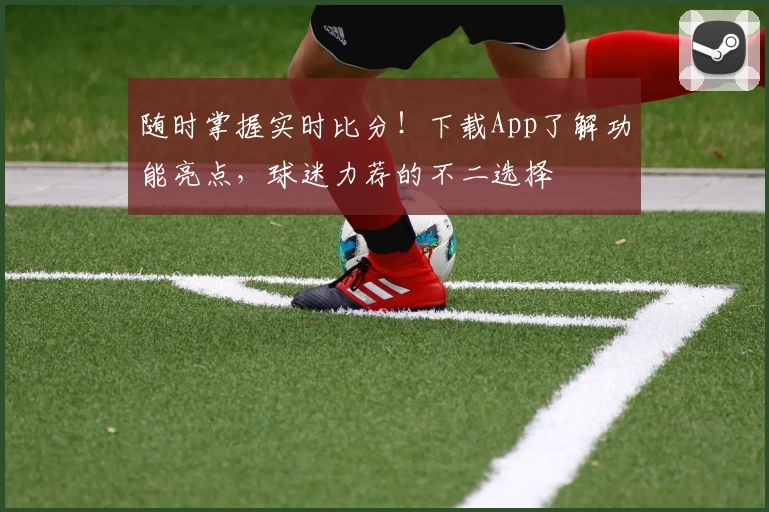 随时掌握实时比分！下载App了解功能亮点，球迷力荐的不二选择