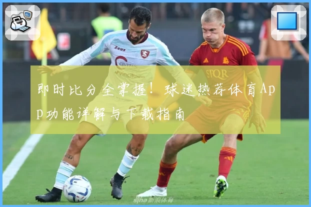 即时比分全掌握！球迷热荐体育App功能详解与下载指南