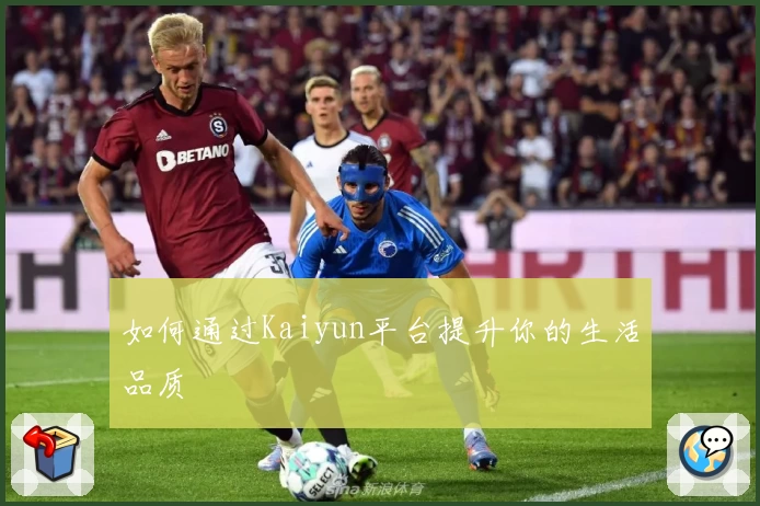 如何通过Kaiyun平台提升你的生活品质