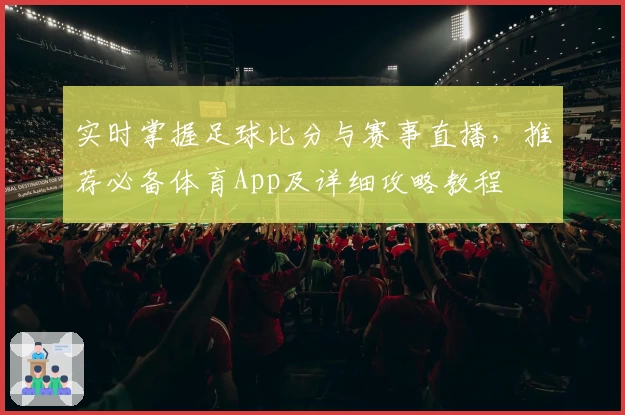实时掌握足球比分与赛事直播，推荐必备体育App及详细攻略教程